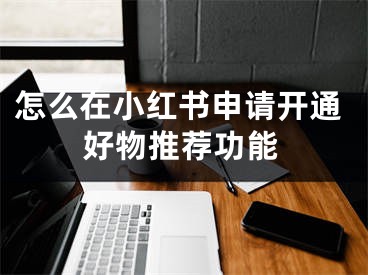 怎么在小红书申请开通好物推荐功能