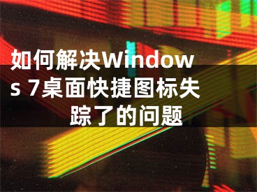 如何解决Windows 7桌面快捷图标失踪了的问题