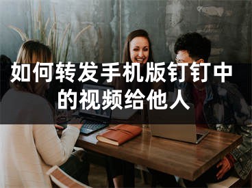 如何转发手机版钉钉中的视频给他人