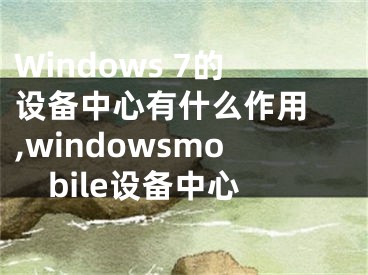 Windows 7的设备中心有什么作用 ,windowsmobile设备中心