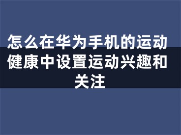 怎么在华为手机的运动健康中设置运动兴趣和关注