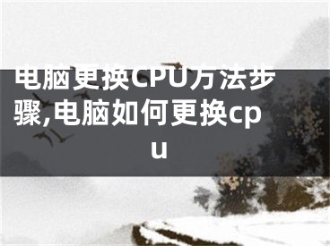 电脑更换CPU方法步骤,电脑如何更换cpu