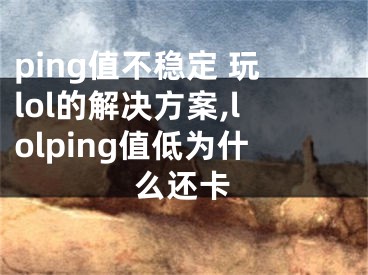ping值不稳定 玩lol的解决方案,lolping值低为什么还卡
