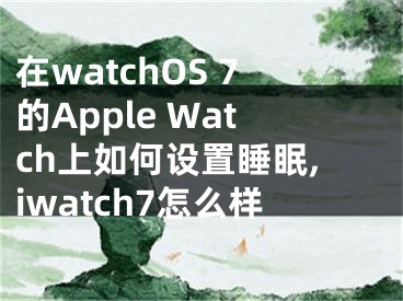 在watchOS 7的Apple Watch上如何设置睡眠,iwatch7怎么样