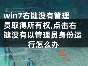 win7右键没有管理员取得所有权,点击右键没有以管理员身份运行怎么办