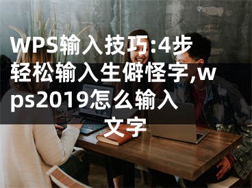 WPS输入技巧:4步轻松输入生僻怪字,wps2019怎么输入文字