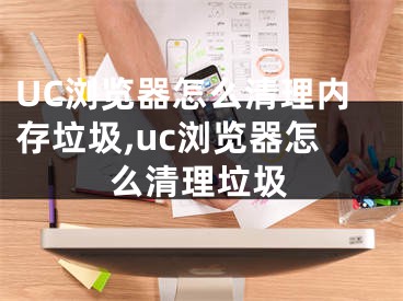 UC浏览器怎么清理内存垃圾,uc浏览器怎么清理垃圾