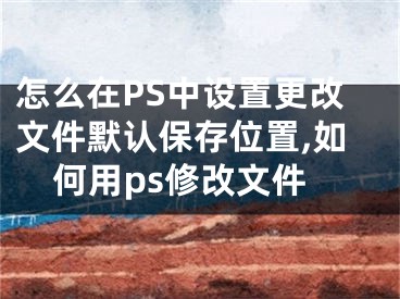 怎么在PS中设置更改文件默认保存位置,如何用ps修改文件