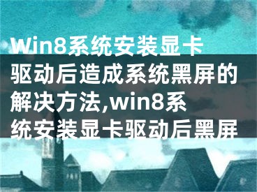 Win8系统安装显卡驱动后造成系统黑屏的解决方法,win8系统安装显卡驱动后黑屏