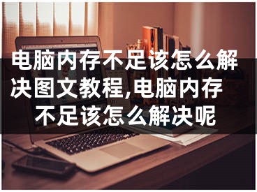电脑内存不足该怎么解决图文教程,电脑内存不足该怎么解决呢