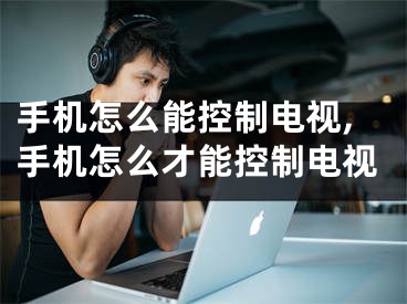 手机怎么能控制电视,手机怎么才能控制电视