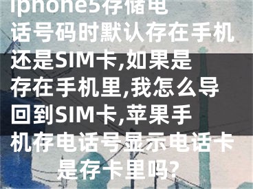 iphone5存储电话号码时默认存在手机还是SIM卡,如果是存在手机里,我怎么导回到SIM卡,苹果手机存电话号显示电话卡是存卡里吗?