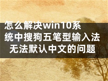 怎么解决win10系统中搜狗五笔型输入法无法默认中文的问题
