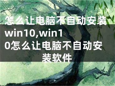 怎么让电脑不自动安装win10,win10怎么让电脑不自动安装软件