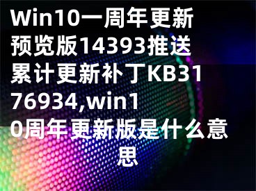 Win10一周年更新预览版14393推送累计更新补丁KB3176934,win10周年更新版是什么意思