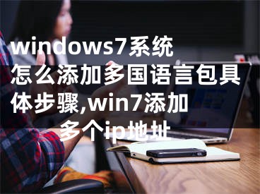 windows7系统怎么添加多国语言包具体步骤,win7添加多个ip地址