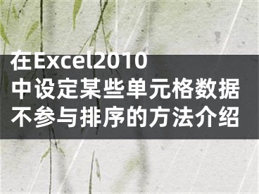 在Excel2010中设定某些单元格数据不参与排序的方法介绍