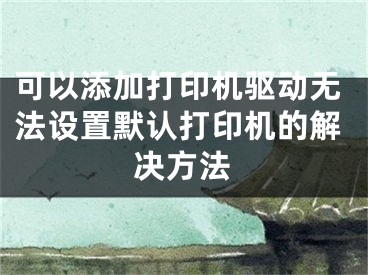 可以添加打印机驱动无法设置默认打印机的解决方法