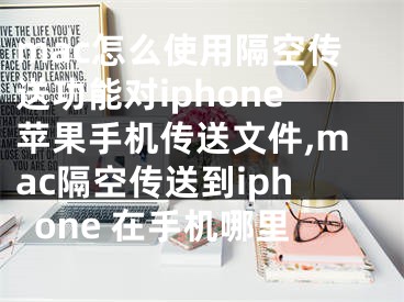mac怎么使用隔空传送功能对iphone苹果手机传送文件,mac隔空传送到iphone 在手机哪里