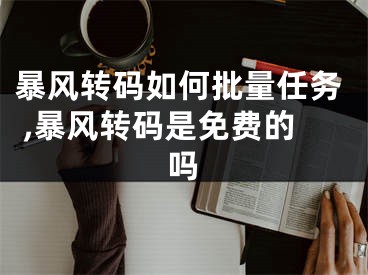 暴风转码如何批量任务 ,暴风转码是免费的吗