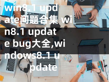 win8.1 update问题合集 win8.1 update bug大全,windows8.1 update