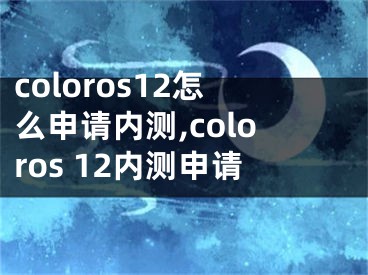 coloros12怎么申请内测,coloros 12内测申请