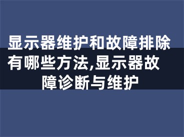 显示器维护和故障排除有哪些方法,显示器故障诊断与维护
