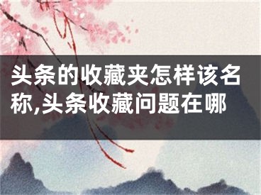头条的收藏夹怎样该名称,头条收藏问题在哪