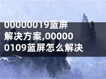 00000019蓝屏解决方案,000000109蓝屏怎么解决