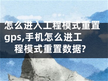 怎么进入工程模式重置gps,手机怎么进工程模式重置数据?