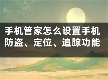 手机管家怎么设置手机防盗、定位、追踪功能