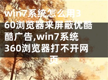 win7系统怎么用360浏览器来屏蔽优酷酷广告,win7系统360浏览器打不开网页