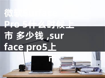 微软Surface Pro 5什么时候上市 多少钱 ,surface pro5上市
