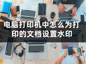 电脑打印机中怎么为打印的文档设置水印