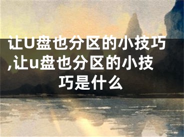让U盘也分区的小技巧,让u盘也分区的小技巧是什么