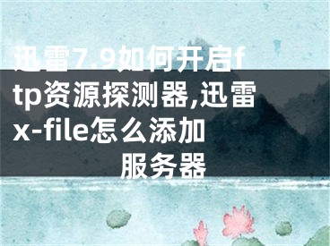 迅雷7.9如何开启ftp资源探测器,迅雷x-file怎么添加服务器
