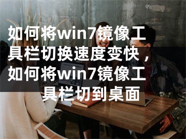 如何将win7镜像工具栏切换速度变快 ,如何将win7镜像工具栏切到桌面