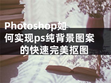 Photoshop如何实现ps纯背景图案的快速完美抠图