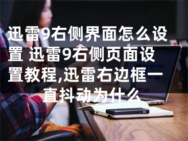 迅雷9右侧界面怎么设置 迅雷9右侧页面设置教程,迅雷右边框一直抖动为什么