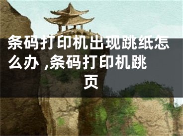 条码打印机出现跳纸怎么办 ,条码打印机跳页