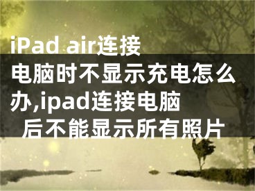 iPad air连接电脑时不显示充电怎么办,ipad连接电脑后不能显示所有照片