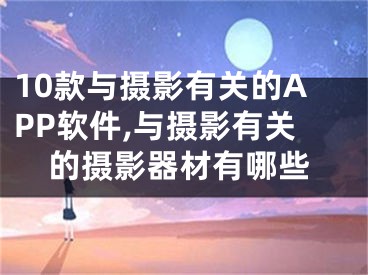 10款与摄影有关的APP软件,与摄影有关的摄影器材有哪些