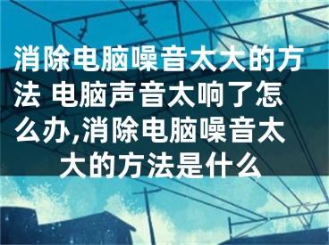 消除电脑噪音太大的方法 电脑声音太响了怎么办,消除电脑噪音太大的方法是什么