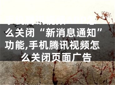 手机腾讯视频APP怎么关闭“新消息通知”功能,手机腾讯视频怎么关闭页面广告