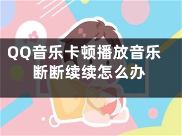 QQ音乐卡顿播放音乐断断续续怎么办