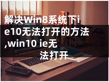 解决Win8系统下ie10无法打开的方法,win10 ie无法打开