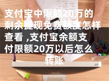 支付宝中限额20万的剩余提现免费额度怎样查看 ,支付宝余额支付限额20万以后怎么转账