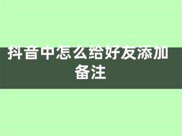 抖音中怎么给好友添加备注