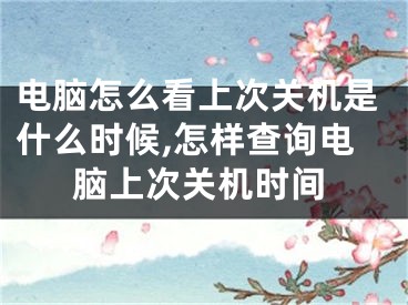 电脑怎么看上次关机是什么时候,怎样查询电脑上次关机时间