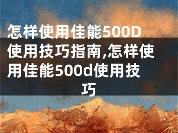 怎样使用佳能500D使用技巧指南,怎样使用佳能500d使用技巧